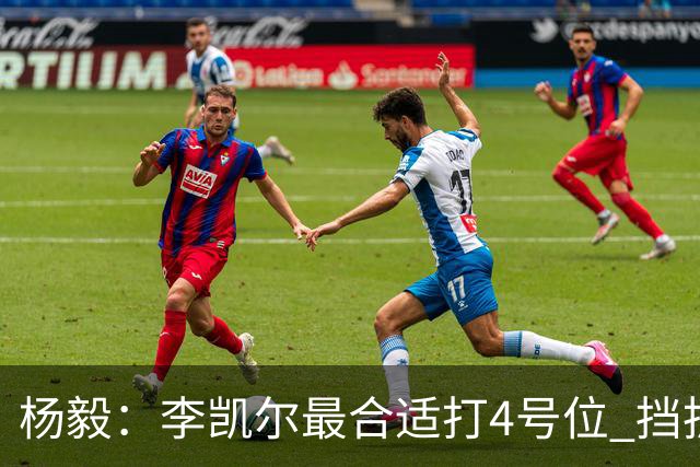 杨毅：李凯尔最合适打4号位 挡拆策应破紧逼
